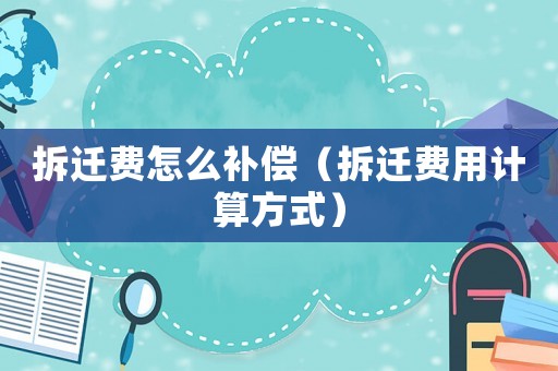 拆遷費怎么補償（拆遷費用計算方式）