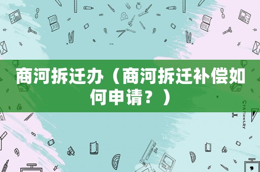 商河拆遷辦（商河拆遷補償如何申請？）