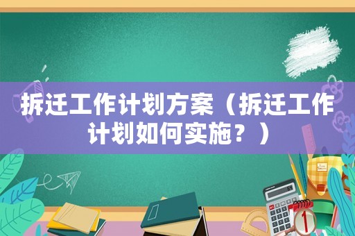 拆遷工作計劃方案（拆遷工作計劃如何實施？）