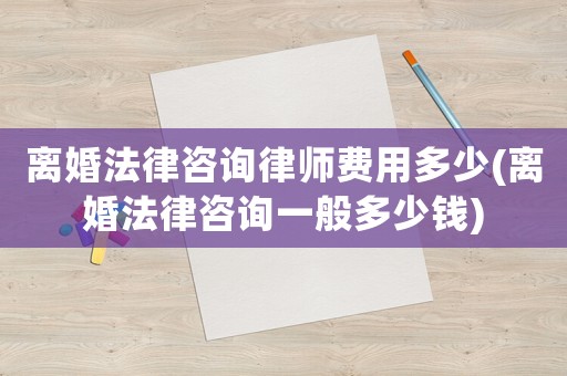 離婚法律咨詢律師費用多少(離婚法律咨詢一般多少錢)