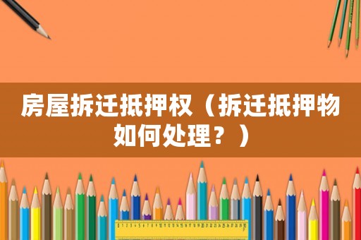 房屋拆遷抵押權（拆遷抵押物如何處理？）