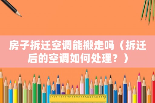 房子拆遷空調能搬走嗎（拆遷后的空調如何處理？）
