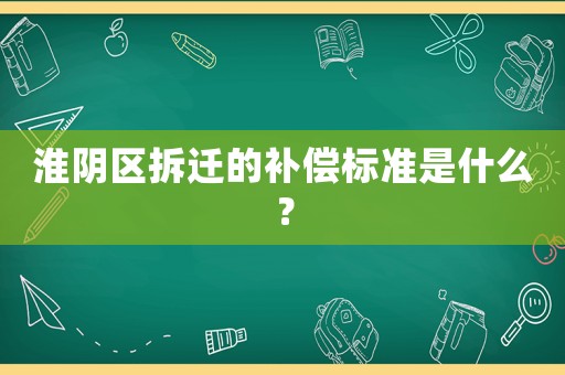 淮陰區拆遷的補償標準是什么？