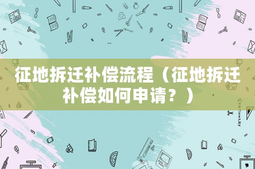 征地拆遷補(bǔ)償流程（征地拆遷補(bǔ)償如何申請？）