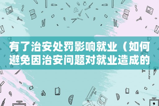 有了治安處罰影響就業(yè)（如何避免因治安問(wèn)題對(duì)就業(yè)造成的影響）