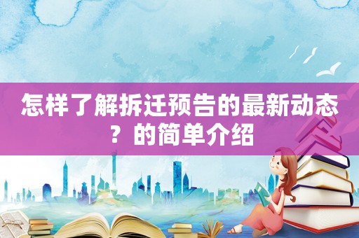 怎樣了解拆遷預(yù)告的最新動(dòng)態(tài)？的簡(jiǎn)單介紹