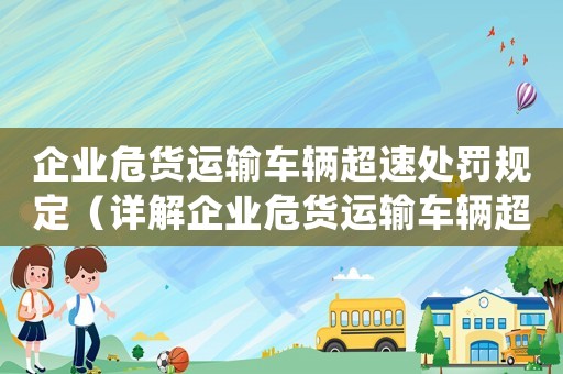 企業危貨運輸車輛超速處罰規定（詳解企業危貨運輸車輛超速的懲罰措施）