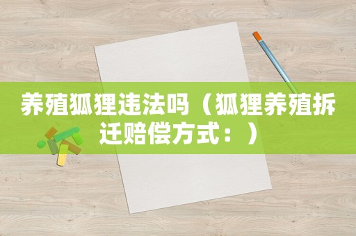 養殖狐貍違法嗎（狐貍養殖拆遷賠償方式：）