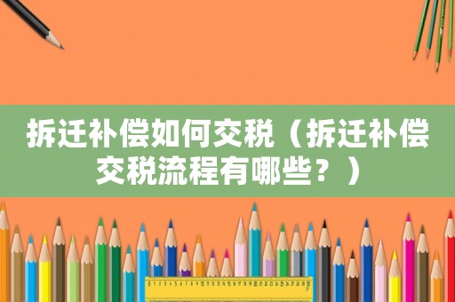 拆遷補償如何交稅（拆遷補償交稅流程有哪些？）