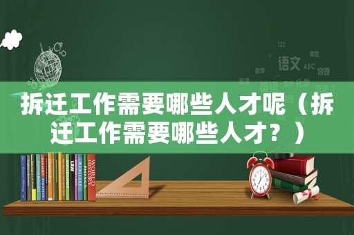 拆遷工作需要哪些人才呢（拆遷工作需要哪些人才？）
