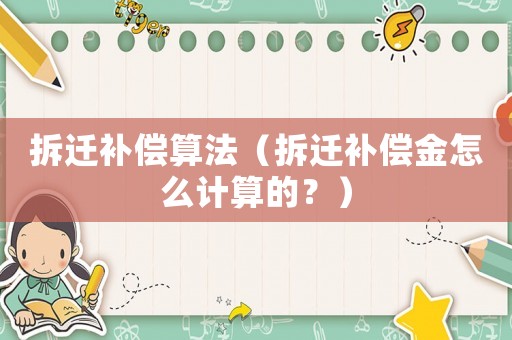 拆遷補償算法（拆遷補償金怎么計算的？）