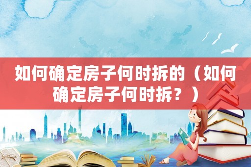 如何確定房子何時拆的（如何確定房子何時拆？）