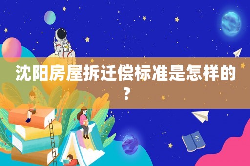 沈陽房屋拆遷償標準是怎樣的？