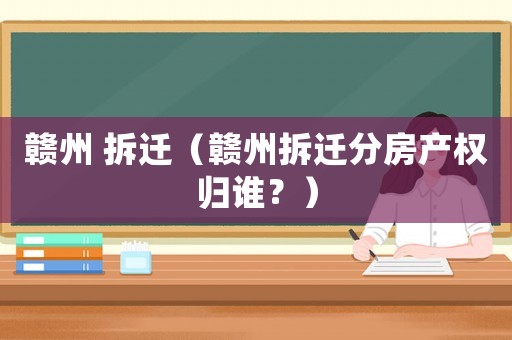 贛州 拆遷（贛州拆遷分房產權歸誰？）