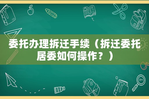 委托辦理拆遷手續（拆遷委托居委如何操作？）