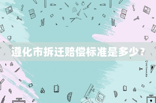 遵化市拆遷賠償標準是多少？