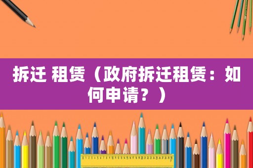 拆遷 租賃（政府拆遷租賃：如何申請？）
