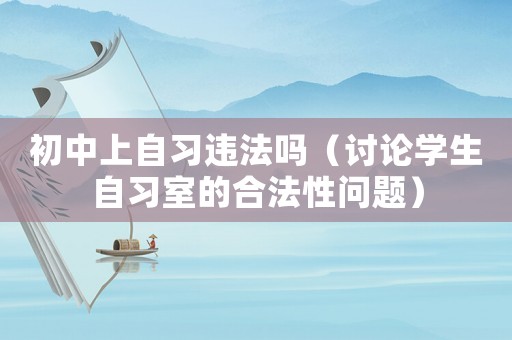 初中上自習違法嗎（討論學生自習室的合法性問題）