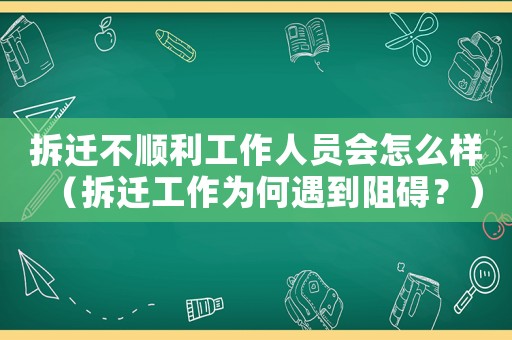 拆遷不順利工作人員會怎么樣（拆遷工作為何遇到阻礙？）