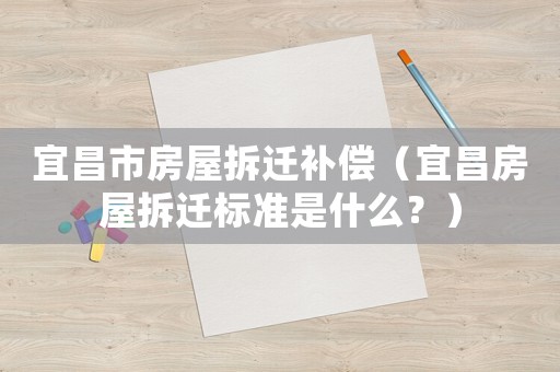 宜昌市房屋拆遷補償（宜昌房屋拆遷標準是什么？）