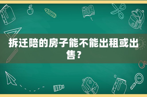拆遷陪的房子能不能出租或出售？