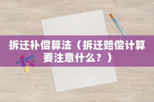 拆遷補償算法（拆遷賠償計算要注意什么？）