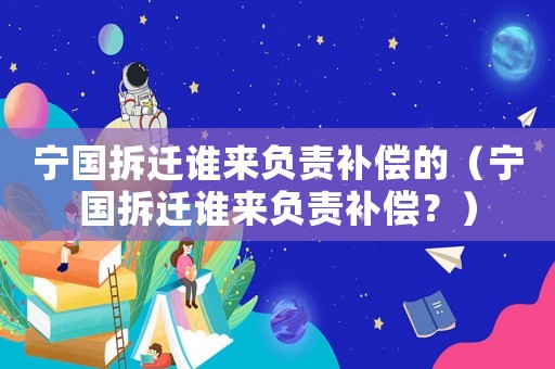 寧國拆遷誰來負責補償的（寧國拆遷誰來負責補償？）