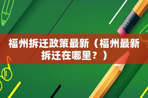 福州拆遷政策最新（福州最新拆遷在哪里？）
