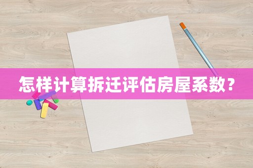 怎樣計(jì)算拆遷評(píng)估房屋系數(shù)？