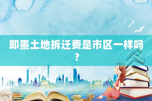 即墨土地拆遷費是市區(qū)一樣嗎？