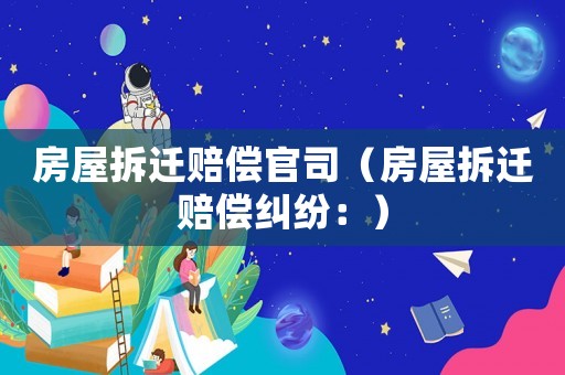 房屋拆遷賠償官司（房屋拆遷賠償糾紛：）