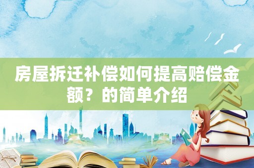 房屋拆遷補償如何提高賠償金額？的簡單介紹