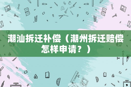 潮汕拆遷補償（潮州拆遷賠償怎樣申請？）
