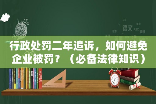 行政處罰二年追訴，如何避免企業(yè)被罰？（必備法律知識(shí)）