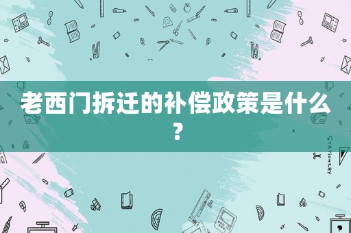老西門拆遷的補償政策是什么？