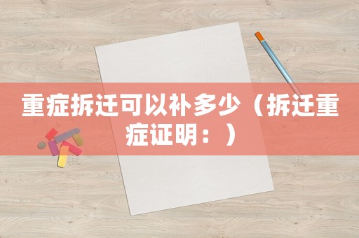 重癥拆遷可以補多少（拆遷重癥證明：）