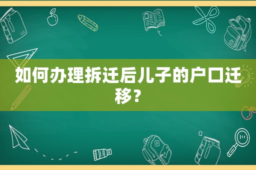 如何辦理拆遷后兒子的戶口遷移？