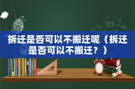 拆遷是否可以不搬遷呢（拆遷是否可以不搬遷？）