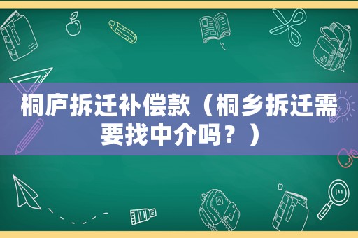 桐廬拆遷補償款（桐鄉拆遷需要找中介嗎？）