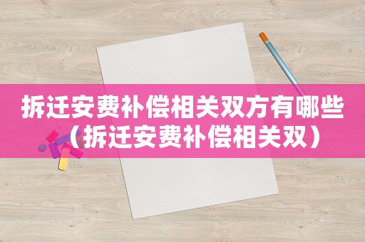 拆遷安費補償相關雙方有哪些（拆遷安費補償相關雙）