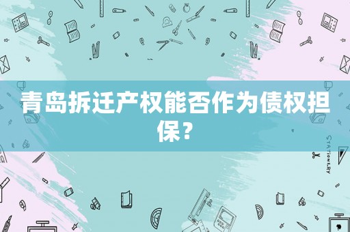 青島拆遷產權能否作為債權擔保？
