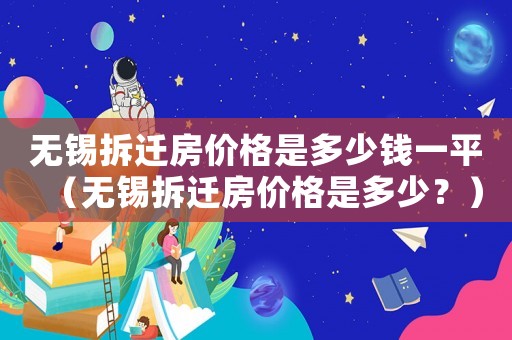 無錫拆遷房價(jià)格是多少錢一平（無錫拆遷房價(jià)格是多少？）