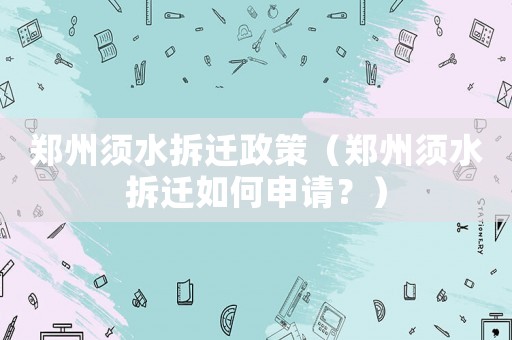 鄭州須水拆遷政策（鄭州須水拆遷如何申請？）