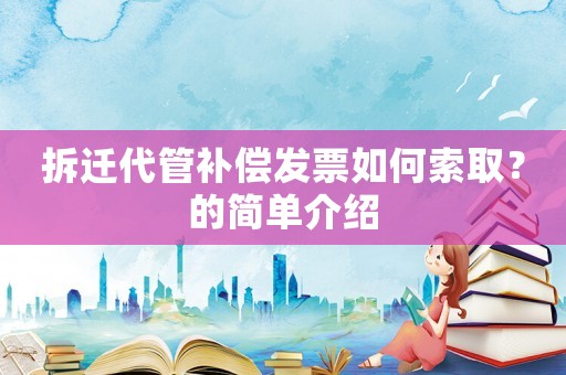 拆遷代管補(bǔ)償發(fā)票如何索取？的簡單介紹