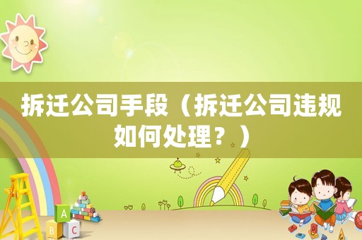 拆遷公司手段（拆遷公司違規(guī)如何處理？）