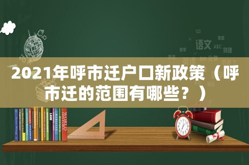 2021年呼市遷戶口新政策（呼市遷的范圍有哪些？）