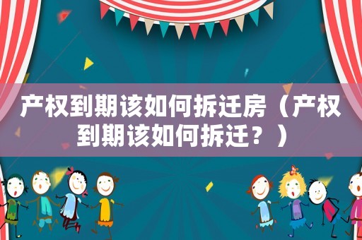 產權到期該如何拆遷房（產權到期該如何拆遷？）