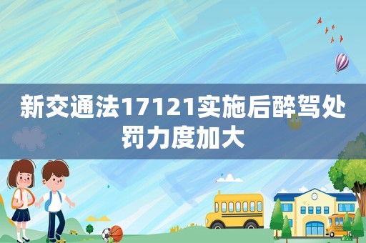 新交通法17121實施后醉駕處罰力度加大