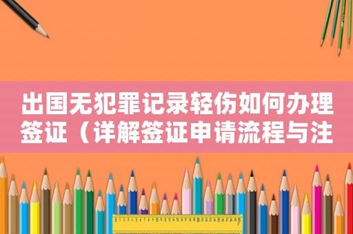 出國無犯罪記錄輕傷如何辦理簽證（詳解簽證申請流程與注意事項(xiàng)）