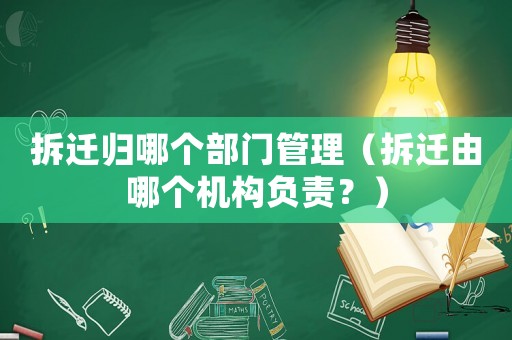 拆遷歸哪個部門管理（拆遷由哪個機構負責？）